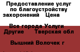 Предоставление услуг по благоустройству захоронений › Цена ­ 100 - Все города Услуги » Другие   . Тверская обл.,Вышний Волочек г.